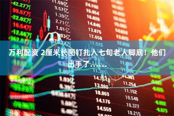 万利配资 2厘米长图钉扎入七旬老人脚底！他们出手了……