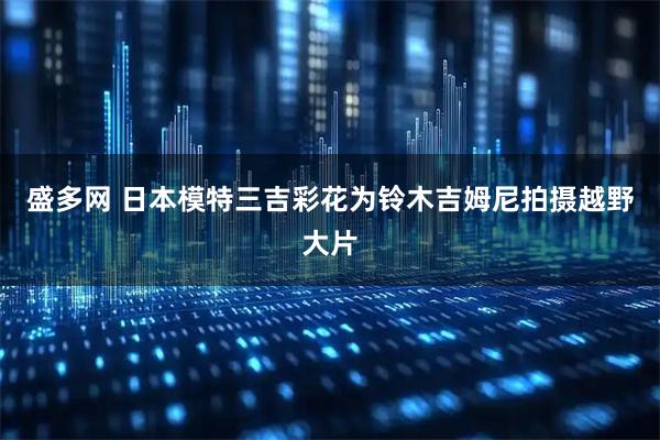 盛多网 日本模特三吉彩花为铃木吉姆尼拍摄越野大片