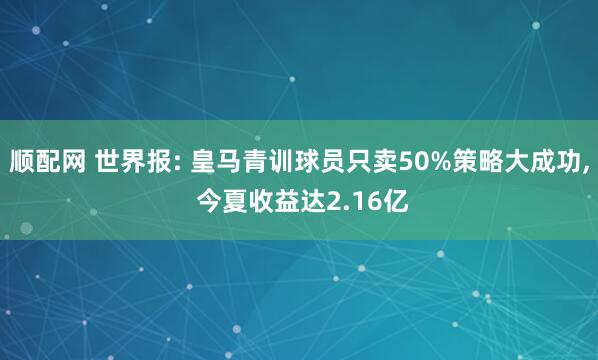 顺配网 世界报: 皇马青训球员只卖50%策略大成功, 今夏收益达2.16亿