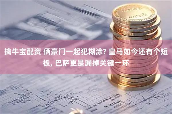 擒牛宝配资 俩豪门一起犯糊涂? 皇马如今还有个短板, 巴萨更是漏掉关键一环